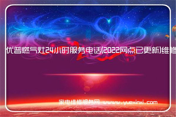 优普燃气灶24小时服务电话(2022网点已更新)维修中心