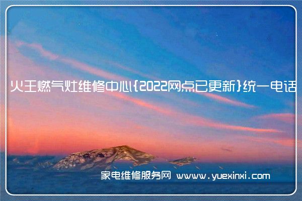 火王燃气灶维修中心{2022网点已更新}统一电话