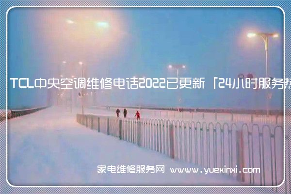 TCL中央空调全国服务热线号码2022已更新(2022/更新)