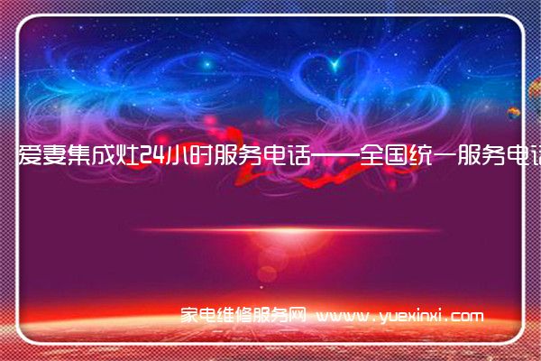 爱妻集成灶24小时服务电话——全国统一服务电话2022已更新(今日/推荐)