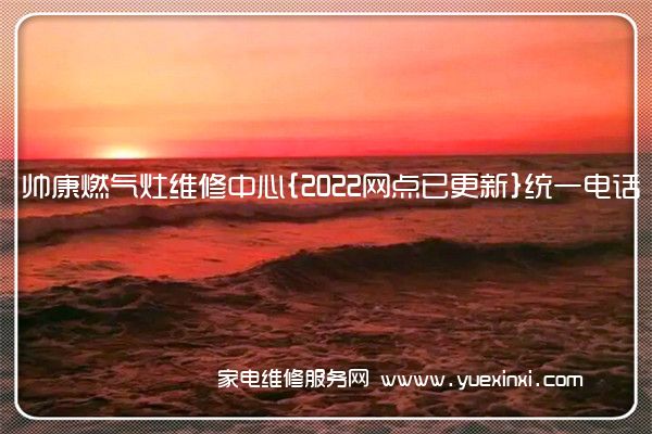 帅康燃气灶全国服务热线号码2022已更新(2022/更新)