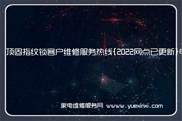 顶固指纹锁客户维修服务热线{2022网点已更新}电话