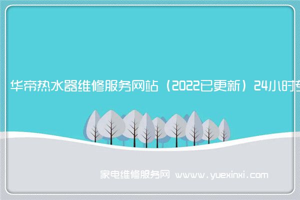 华帝热水器维修服务网站（2022已更新）24小时专享服务