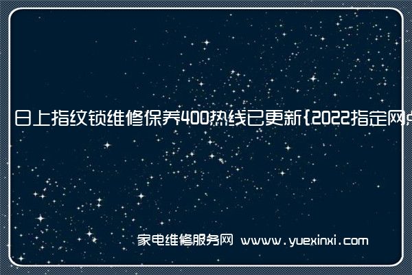 日上指纹锁全国服务热线号码2022已更新(2022/更新)