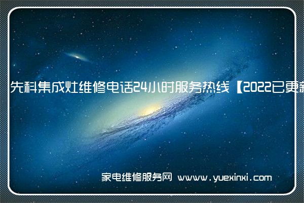 先科集成灶全国服务热线号码2022已更新(2022/更新)