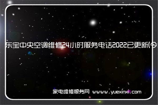 东宝中央空调维修24小时服务电话2022已更新(今日/更新)