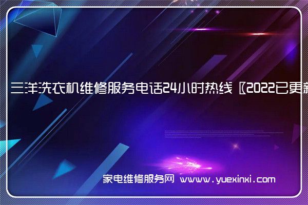 三洋洗衣机全国服务热线号码2022已更新(2022/更新)