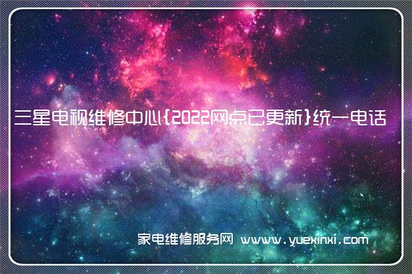 三星电视全国服务热线号码2022已更新(2022/更新)