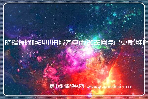 皓瑞保险柜全国服务热线号码2022已更新(2022/更新)