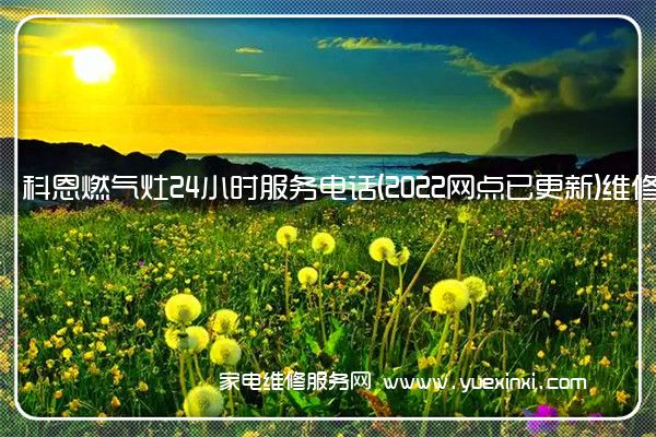 科恩燃气灶24小时服务电话(2022网点已更新)维修中心