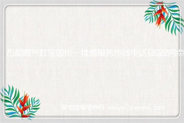 万和燃气灶全国统一维修服务热线电话{2022网点已更新}热线要点资讯