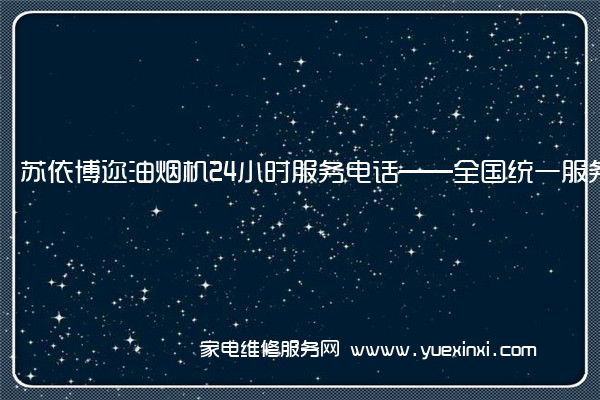 苏依博迩油烟机24小时服务电话——全国统一服务电话2022已更新(今日/推荐)