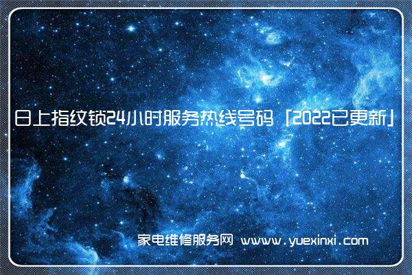 日上指纹锁全国服务热线号码2022已更新(2022/更新)