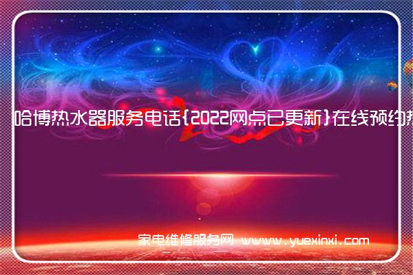 哈博热水器服务电话{2022网点已更新}在线预约热线