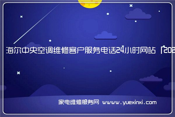 海 尔中央空调维修客户服务电话24小时网站「2022已更新」