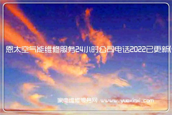 恩太空气能维修服务24小时公司电话2022已更新(今日/更新)