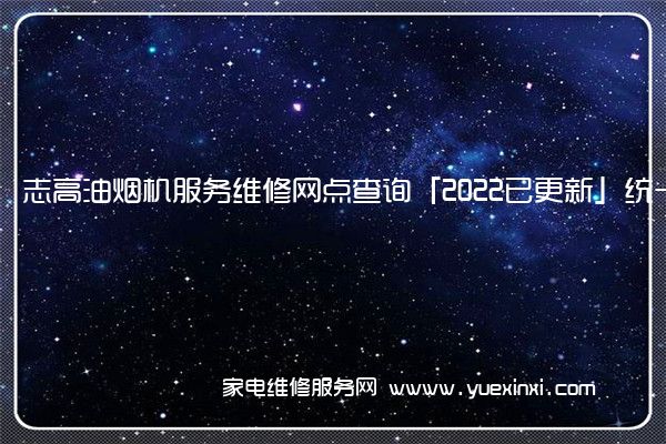 志高油烟机服务维修网点查询「2022已更新」统一电话