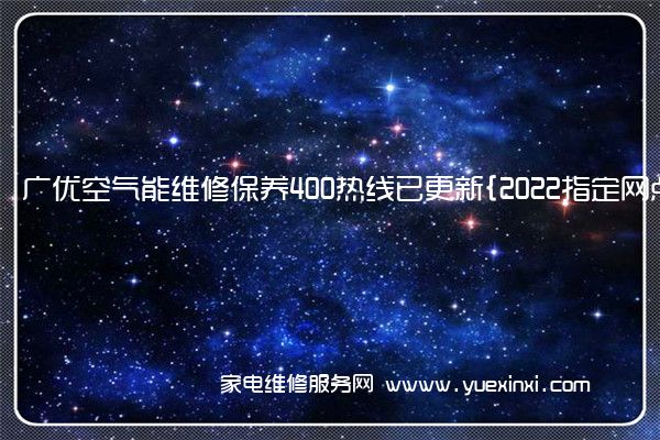 广优空气能维修保养400热线已更新{2022指定网点AAA