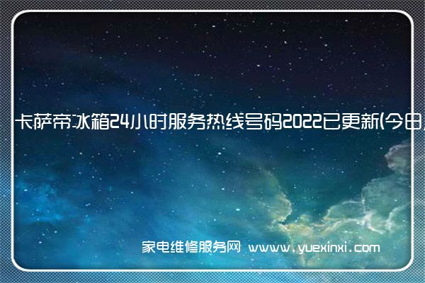 卡萨帝冰箱24小时服务热线号码2022已更新(今日/更新)