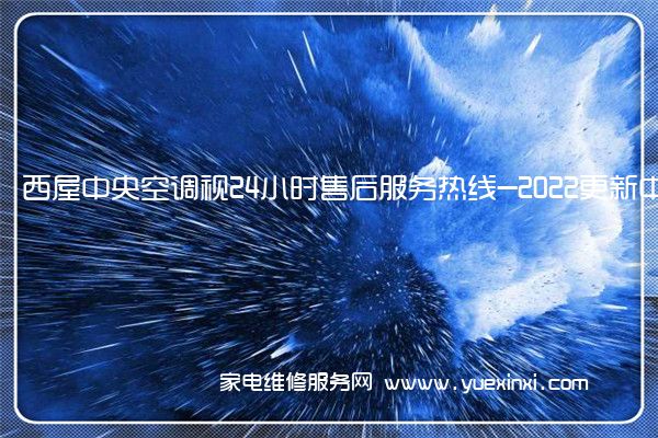 西屋中央空调视24小时售后服务热线-2022更新中