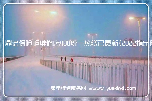 鼎诺保险柜全国服务热线号码2022已更新(2022/更新)