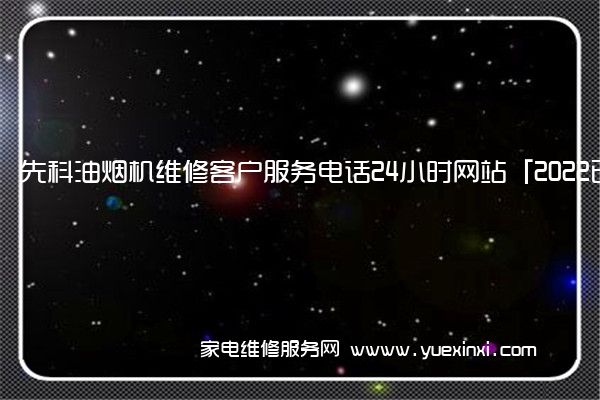 先科油烟机维修客户服务电话24小时网站「2022已更新」