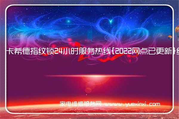 卡希德指纹锁24小时服务热线{2022网点已更新}统一电话