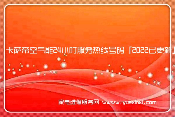 卡萨帝空气能全国服务热线号码2022已更新(2022/更新)