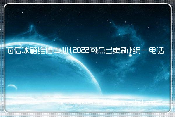 海信冰箱维修中心{2022网点已更新}统一电话