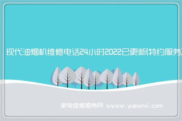 现代油烟机全国服务热线号码2022已更新(2022/更新)