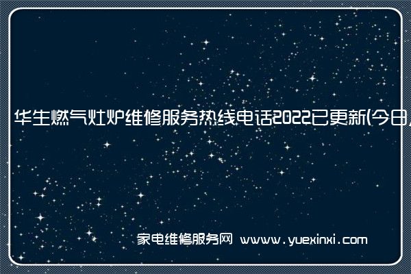 华生燃气灶全国服务热线号码2022已更新(2022/更新)
