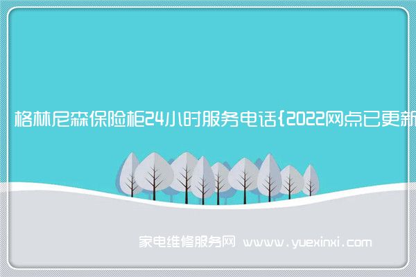 格林尼森保险柜全国服务热线号码2022已更新(2022/更新)