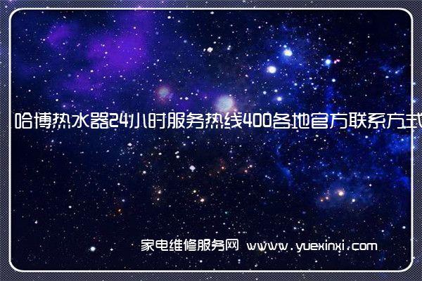 哈博热水器24小时服务热线400各地官方联系方式[2022已更新]