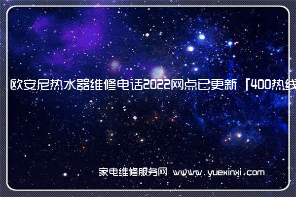 欧安尼热水器维修电话2022网点已更新「400热线」