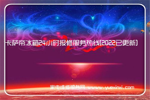 卡萨帝冰箱24小时报修服务热线[2022已更新]