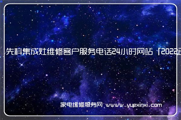 先科集成灶全国服务热线号码2022已更新(2022/更新)