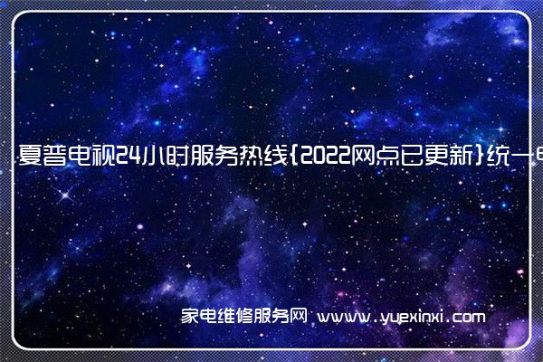 夏普电视24小时服务热线{2022网点已更新}统一电话