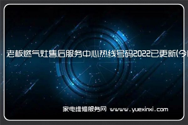 老板燃气灶售后服务中心热线号码2022已更新(今日/更新