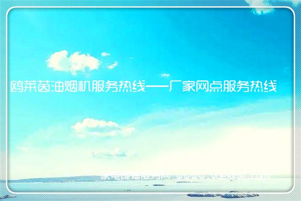 鸥莱茵油烟机全国服务热线号码2022已更新(2022/更新)