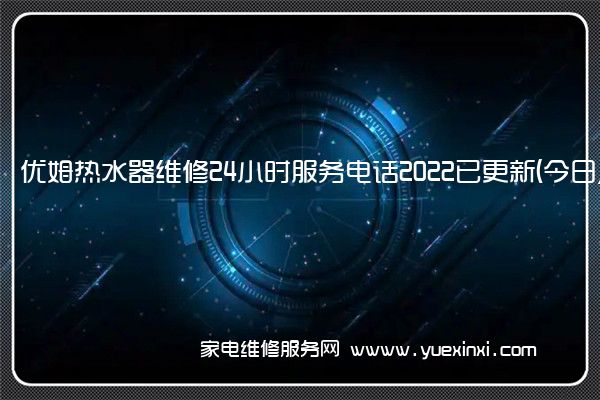 优姆热水器全国服务热线号码2022已更新(2022/更新)