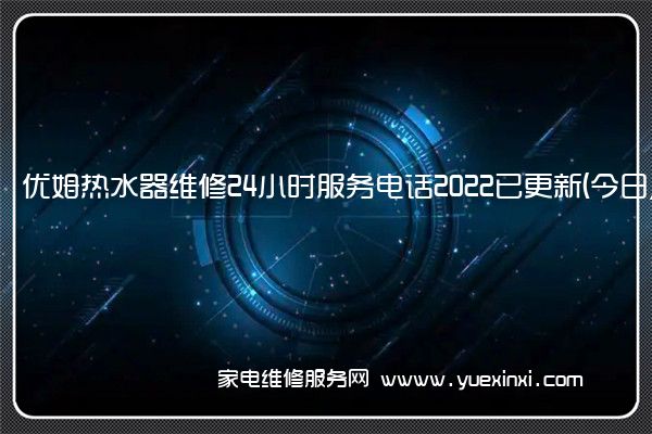 优姆热水器维修24小时服务电话2022已更新(今日/更新)