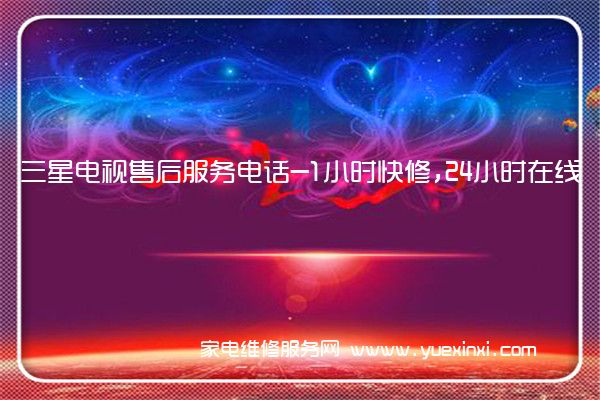 三星电视售后服务电话-1小时快修,24小时在线