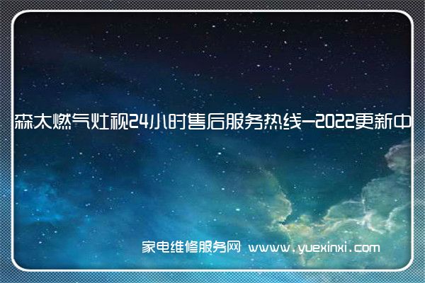 森太燃气灶全国服务热线号码2022已更新(2022/更新)