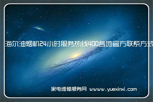 海尔油烟机24小时服务热线400各地官方联系方式[2022已更新]