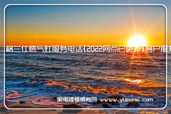格兰仕燃气灶全国服务热线号码2022已更新(2022/更新)