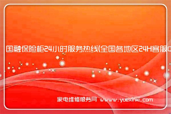 国融保险柜全国服务热线号码2022已更新(2022/更新)
