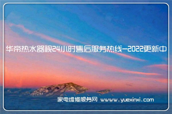 华帝热水器视24小时售后服务热线-2022更新中