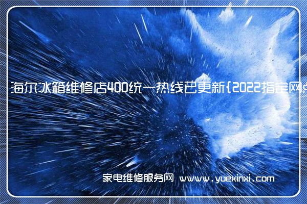 海尔冰箱全国服务热线号码2022已更新(2022/更新)