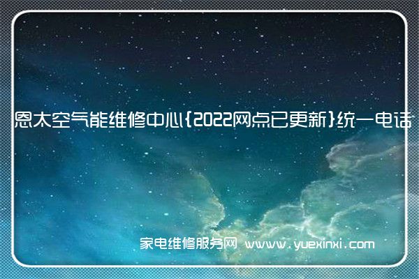 恩太空气能维修中心{2022网点已更新}统一电话