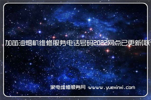 加笛油烟机维修服务电话号码2022网点已更新(联保/更新)